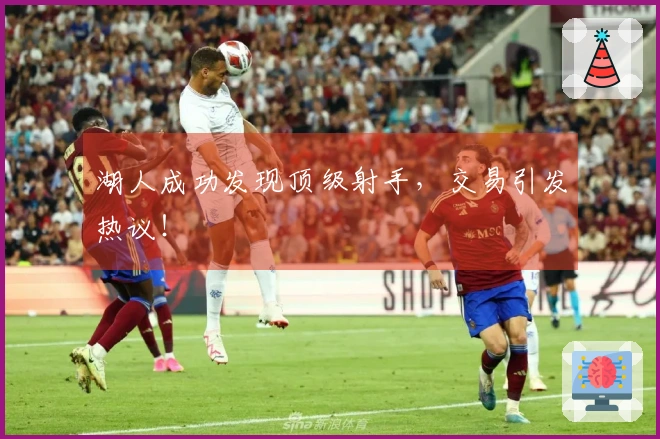 湖人成功发现顶级射手，交易引发热议！