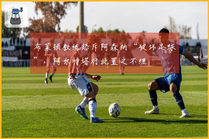 布莱顿教练怒斥阿森纳“破坏足球”，阿尔特塔对此置之不理