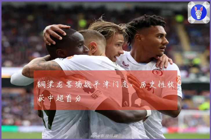 铜梁龙客场战平津门虎，历史性收获中超首分