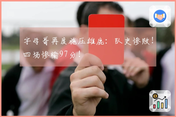 字母哥再度施压雄鹿：队史惨败！四场惨输97分！