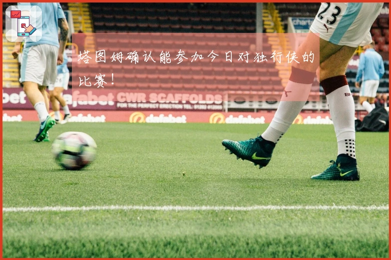 塔图姆确认能参加今日对独行侠的比赛！