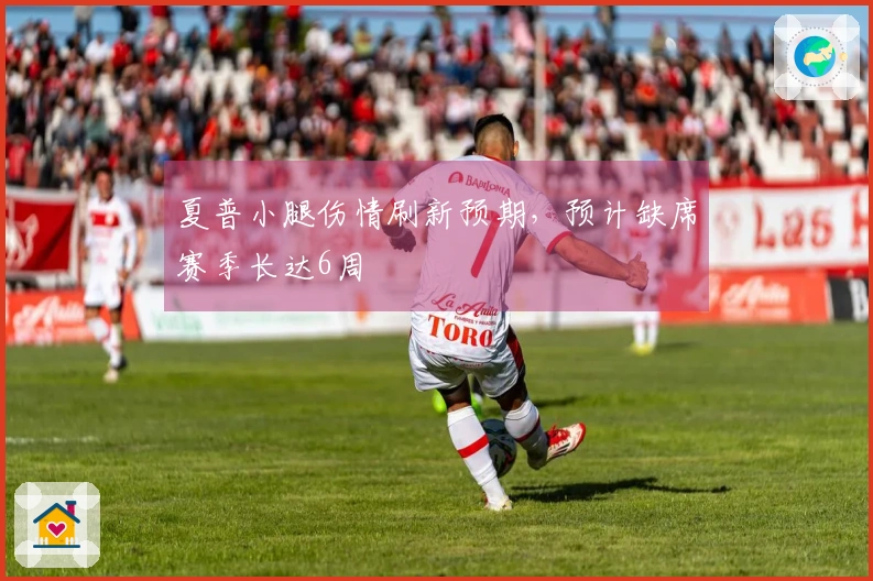 夏普小腿伤情刷新预期，预计缺席赛季长达6周