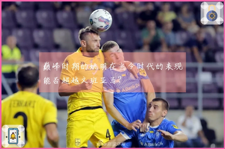 巅峰时期的姚明在当今时代的表现能否超越文班亚马？