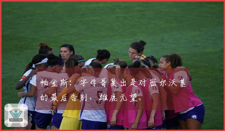 帕金斯：字母哥复出是对密尔沃基的最后告别，雄鹿无望。