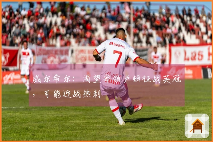 威尔希尔：渴望率领卢顿征战英冠，可能迎战热刺