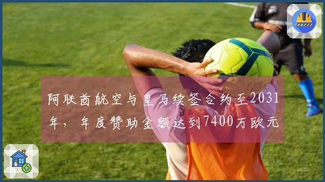 阿联酋航空与皇马续签合约至2031年，年度赞助金额达到7400万欧元