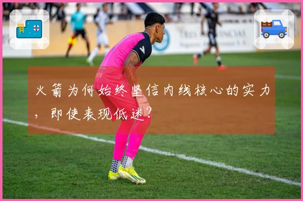 火箭为何始终坚信内线核心的实力，即使表现低迷？