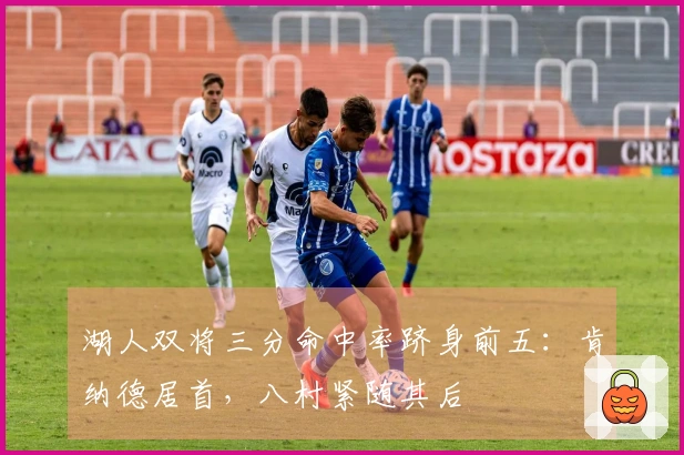 湖人双将三分命中率跻身前五：肯纳德居首，八村紧随其后