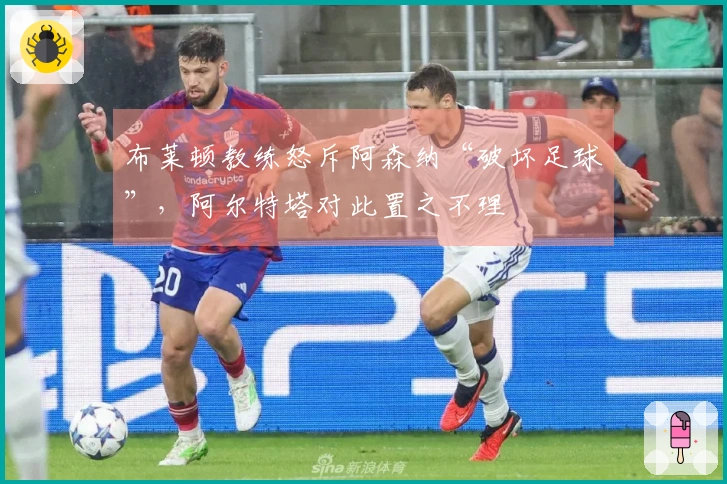 布莱顿教练怒斥阿森纳“破坏足球”，阿尔特塔对此置之不理