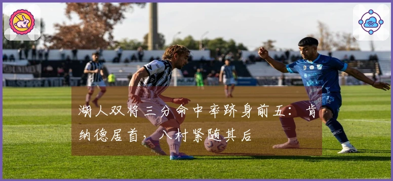 湖人双将三分命中率跻身前五：肯纳德居首，八村紧随其后