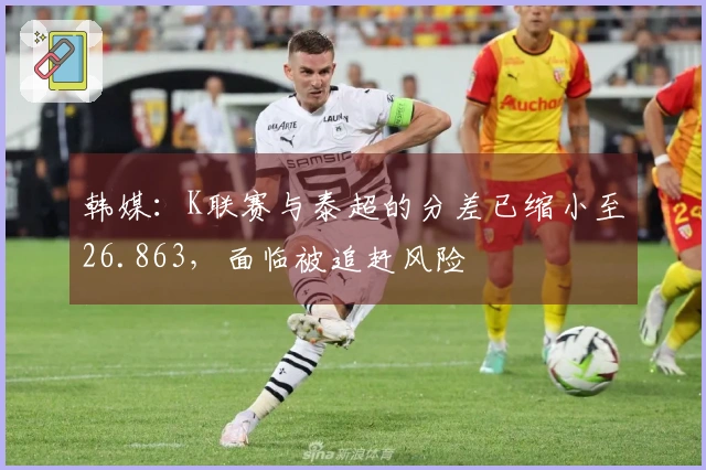 韩媒：K联赛与泰超的分差已缩小至26.863，面临被追赶风险