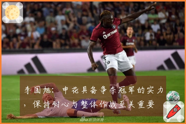 李国旭：申花具备争夺冠军的实力，保持耐心与整体作战至关重要