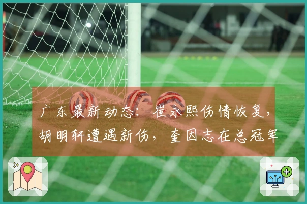 广东最新动态：崔永熙伤情恢复，胡明轩遭遇新伤，奎因志在总冠军