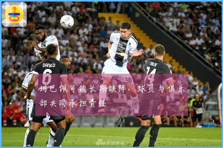 姆巴佩可能长期缺阵，球员与俱乐部共同承担责任