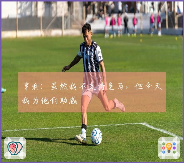 亨利：虽然我不支持皇马，但今天我为他们助威