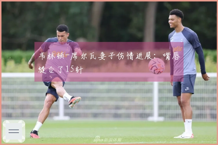 韦林顿-席尔瓦妻子伤情进展：嘴唇缝合了15针