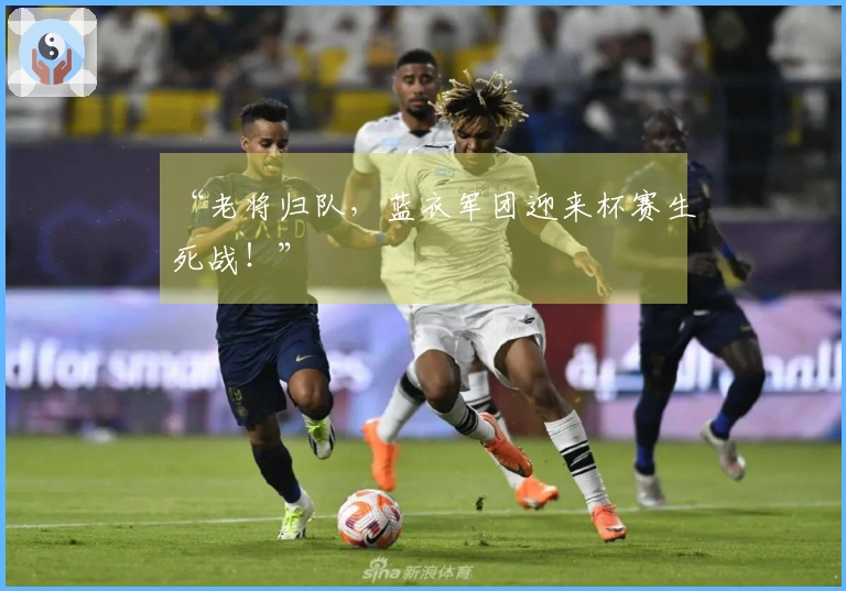 “老将归队，蓝衣军团迎来杯赛生死战！”