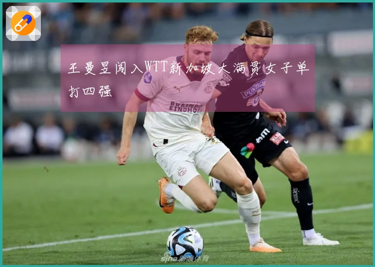 王曼昱闯入WTT新加坡大满贯女子单打四强