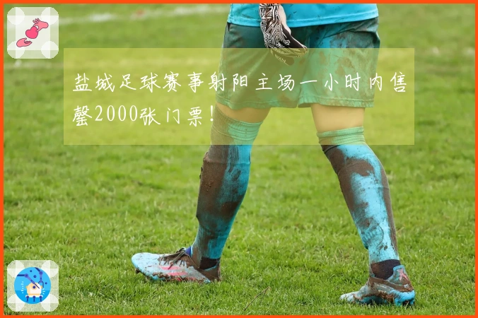 盐城足球赛事射阳主场一小时内售罄2000张门票！