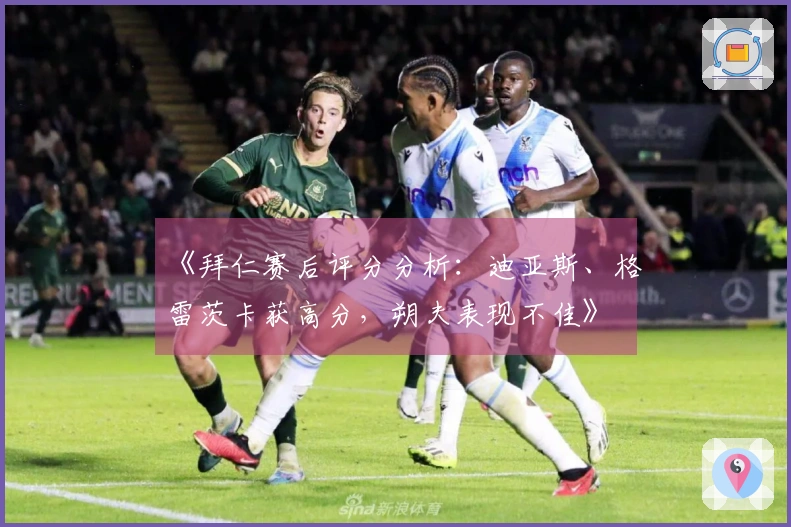 《拜仁赛后评分分析：迪亚斯、格雷茨卡获高分，朔夫表现不佳》