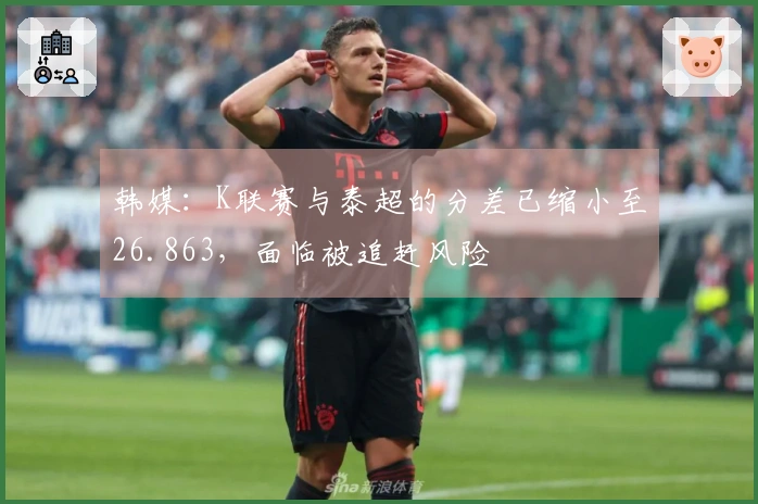 韩媒：K联赛与泰超的分差已缩小至26.863，面临被追赶风险