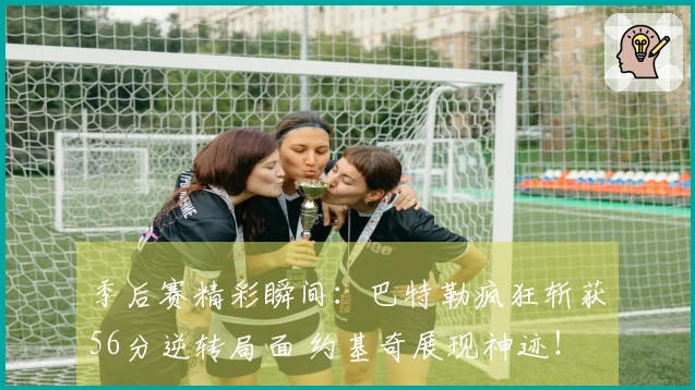 季后赛精彩瞬间：巴特勒疯狂斩获56分逆转局面 约基奇展现神迹！