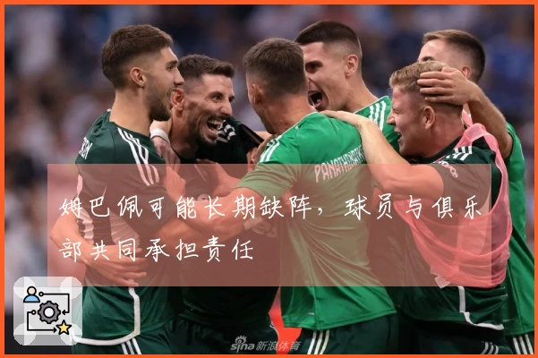 姆巴佩可能长期缺阵，球员与俱乐部共同承担责任