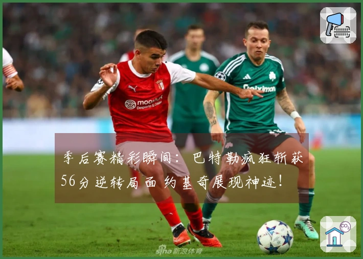 季后赛精彩瞬间：巴特勒疯狂斩获56分逆转局面 约基奇展现神迹！