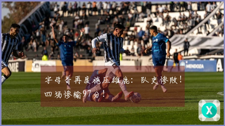 字母哥再度施压雄鹿：队史惨败！四场惨输97分！
